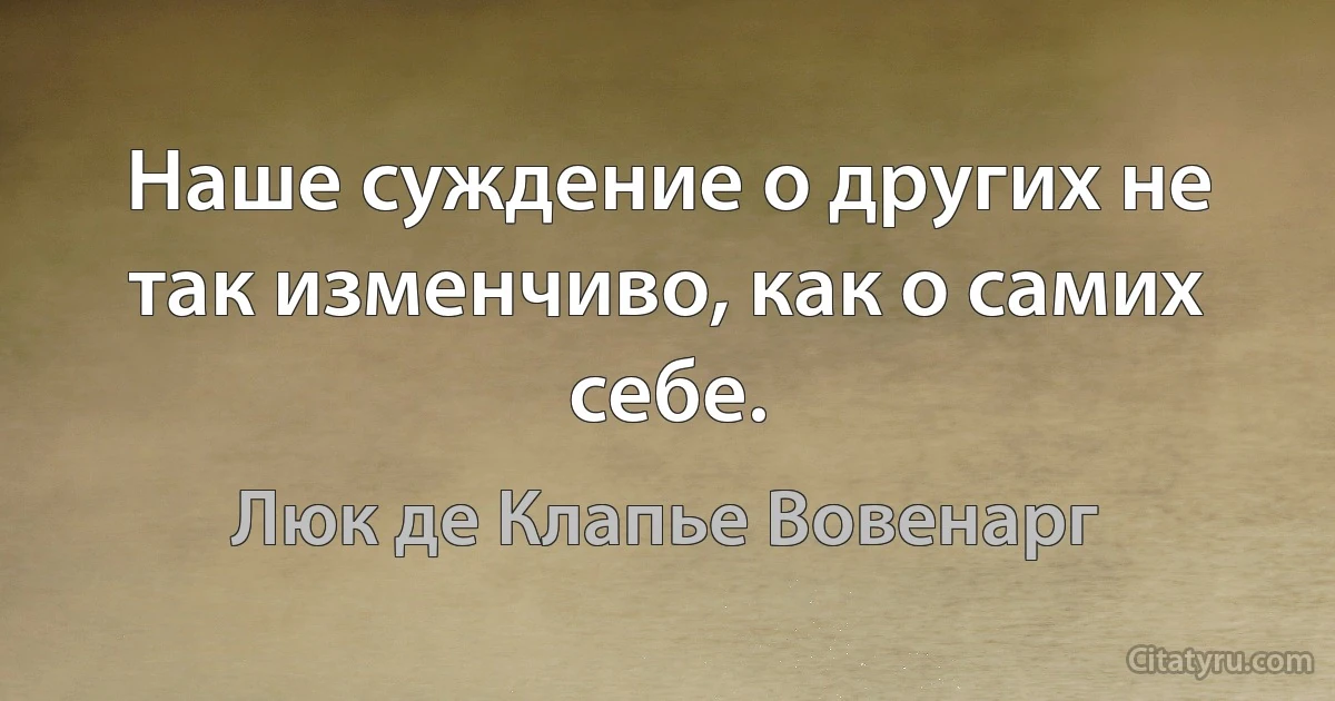 Наше суждение о других не так изменчиво, как о самих себе. (Люк де Клапье Вовенарг)