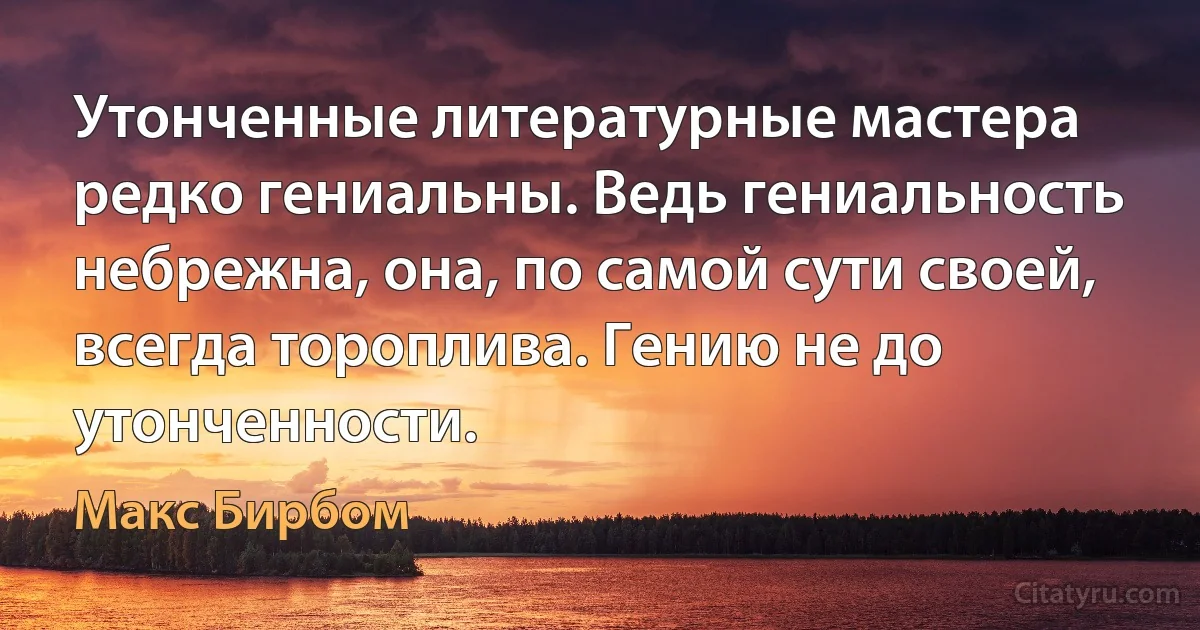 Утонченные литературные мастера редко гениальны. Ведь гениальность небрежна, она, по самой сути своей, всегда тороплива. Гению не до утонченности. (Макс Бирбом)