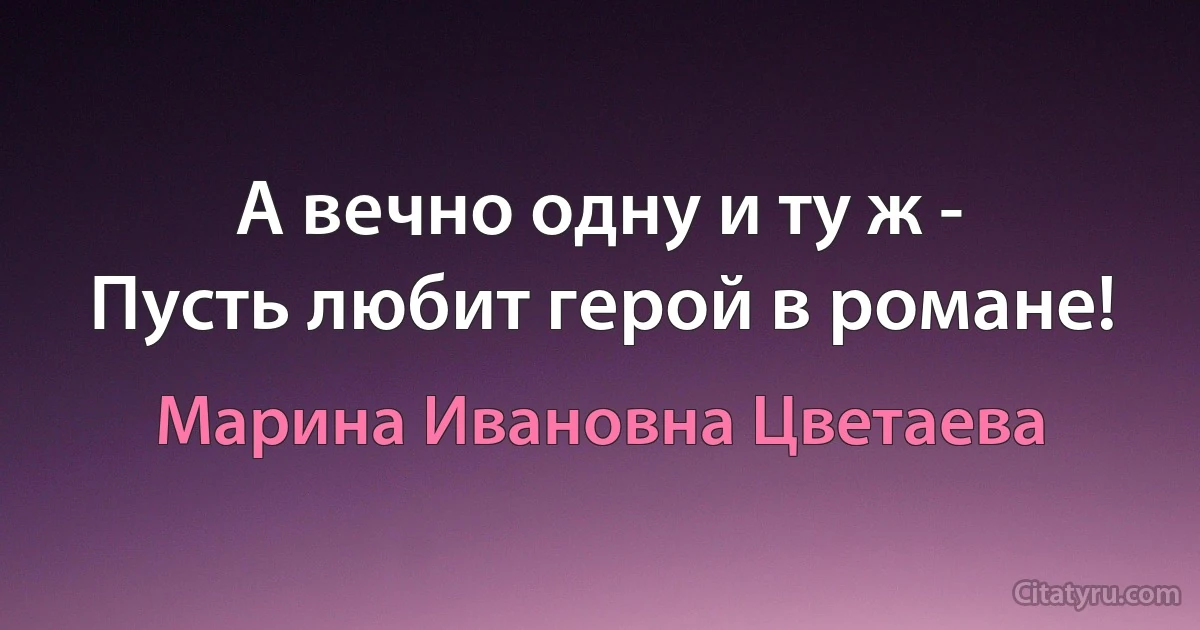 А вечно одну и ту ж -
Пусть любит герой в романе! (Марина Ивановна Цветаева)