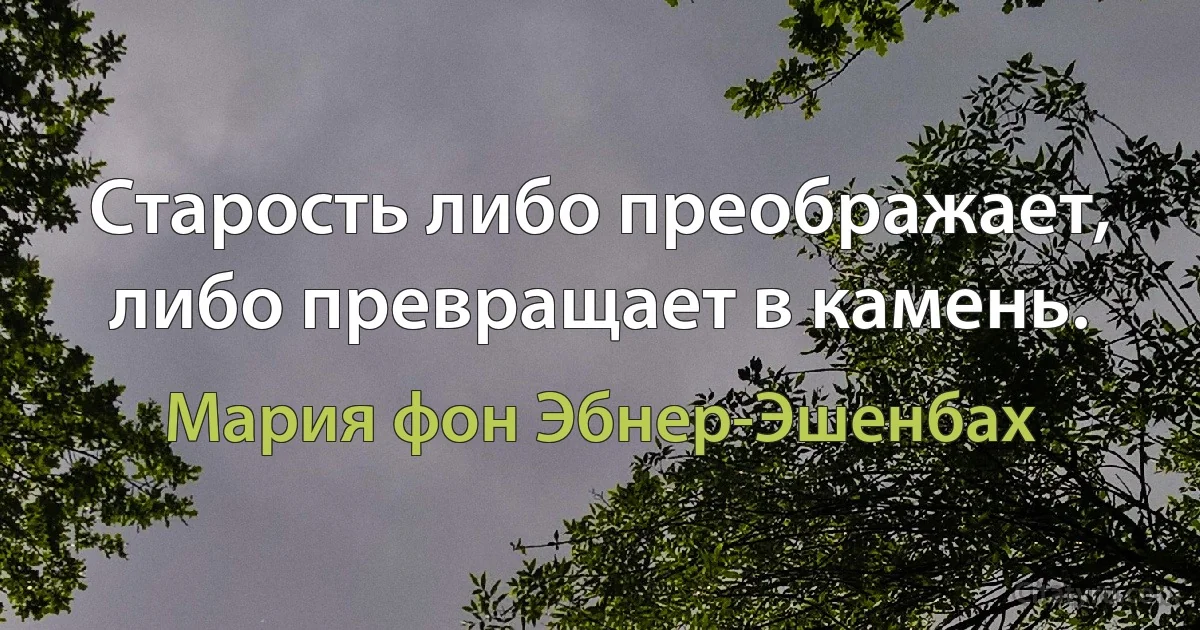 Старость либо преображает, либо превращает в камень. (Мария фон Эбнер-Эшенбах)