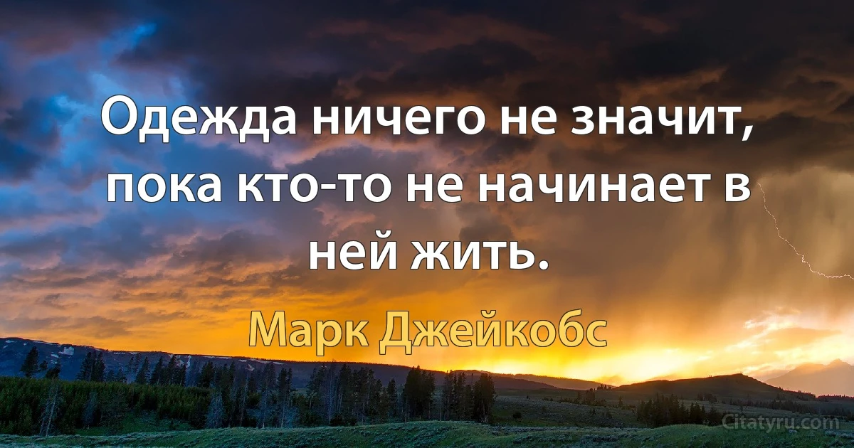 Одежда ничего не значит, пока кто-то не начинает в ней жить. (Марк Джейкобс)