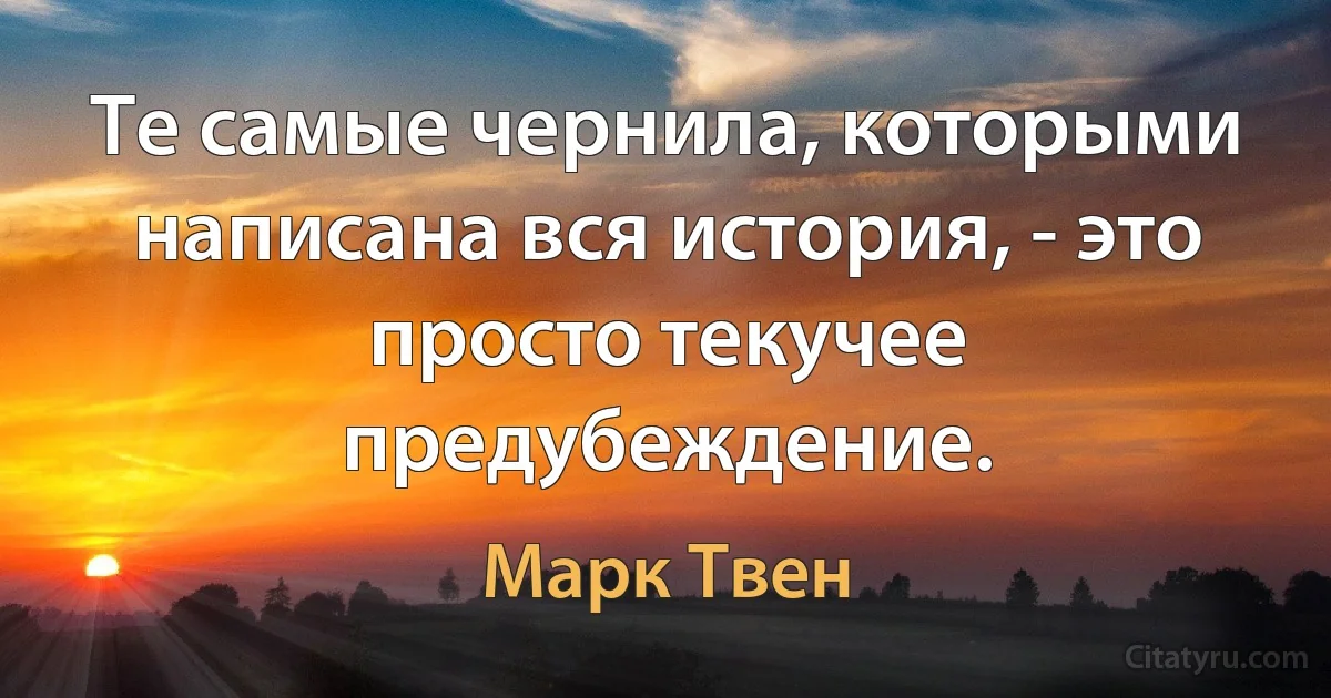 Те самые чернила, которыми написана вся история, - это просто текучее предубеждение. (Марк Твен)