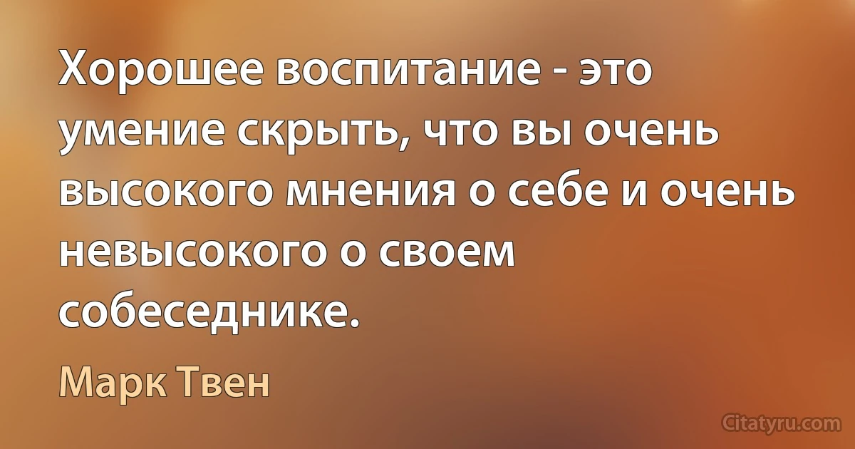 Хорошее воспитание - это умение скрыть, что вы очень высокого мнения о себе и очень невысокого о своем собеседнике. (Марк Твен)