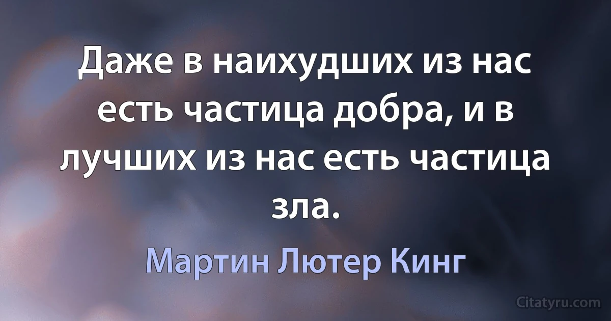 Даже в наихудших из нас есть частица добра, и в лучших из нас есть частица зла. (Мартин Лютер Кинг)