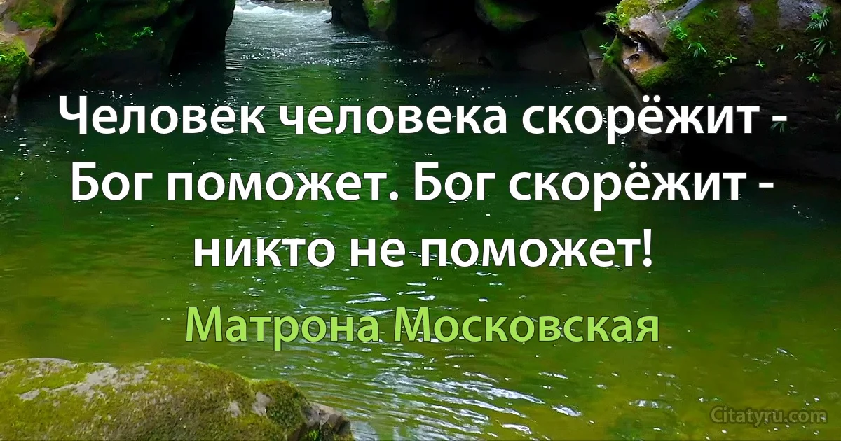 Человек человека скорёжит - Бог поможет. Бог скорёжит - никто не поможет! (Матрона Московская)