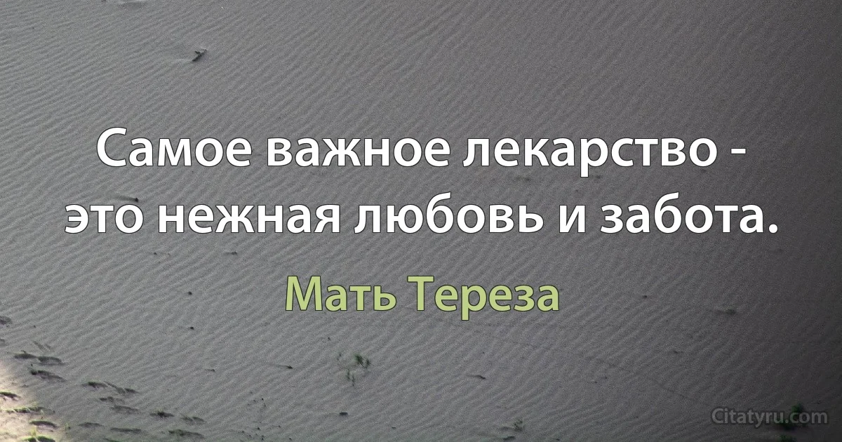 Самое важное лекарство - это нежная любовь и забота. (Мать Тереза)