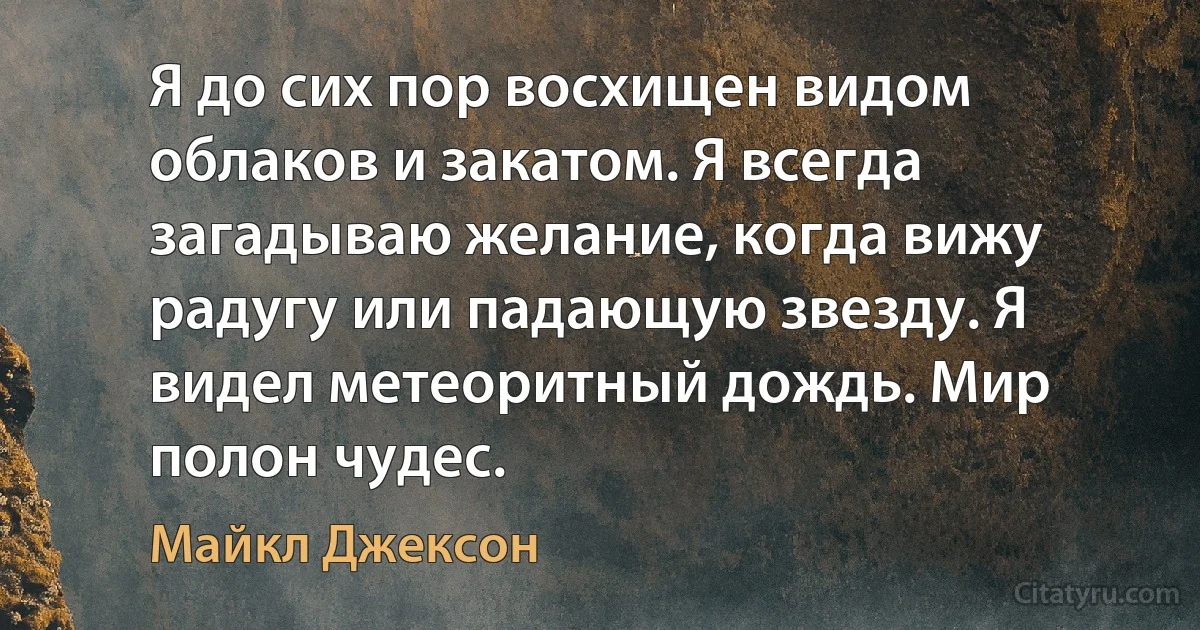 Я до сих пор восхищен видом облаков и закатом. Я всегда загадываю желание, когда вижу радугу или падающую звезду. Я видел метеоритный дождь. Мир полон чудес. (Майкл Джексон)