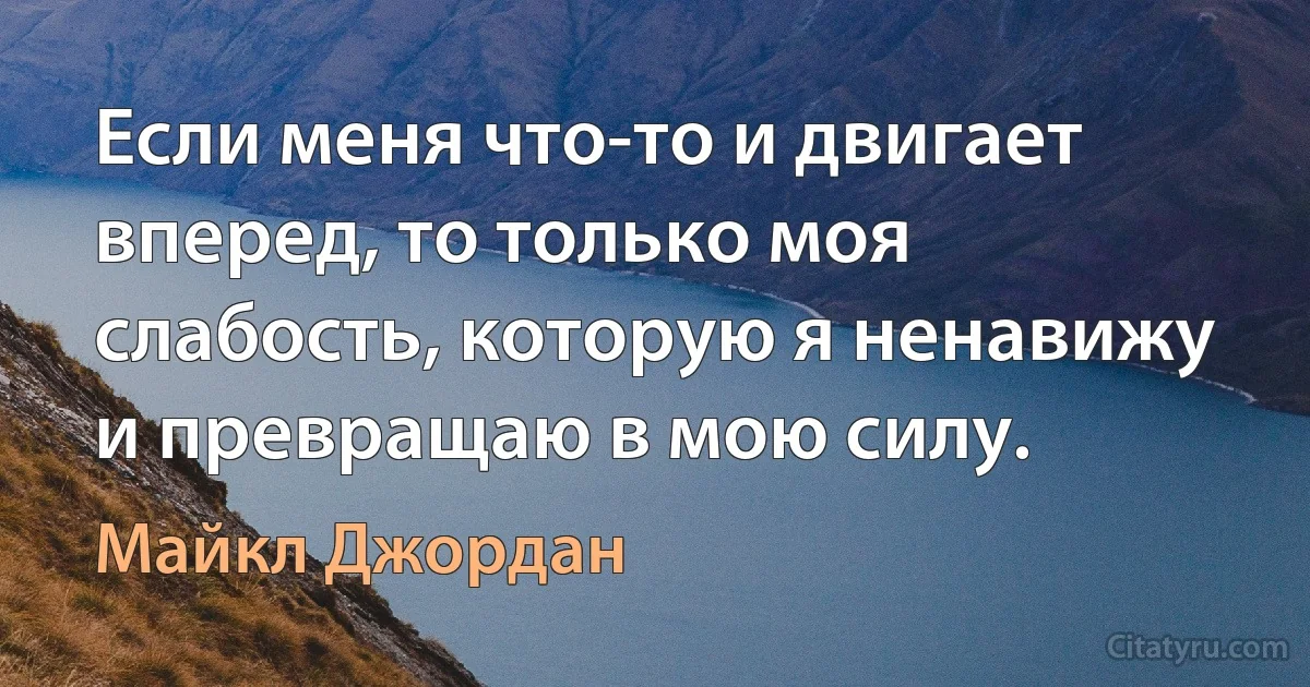 Если меня что-то и двигает вперед, то только моя слабость, которую я ненавижу и превращаю в мою силу. (Майкл Джордан)