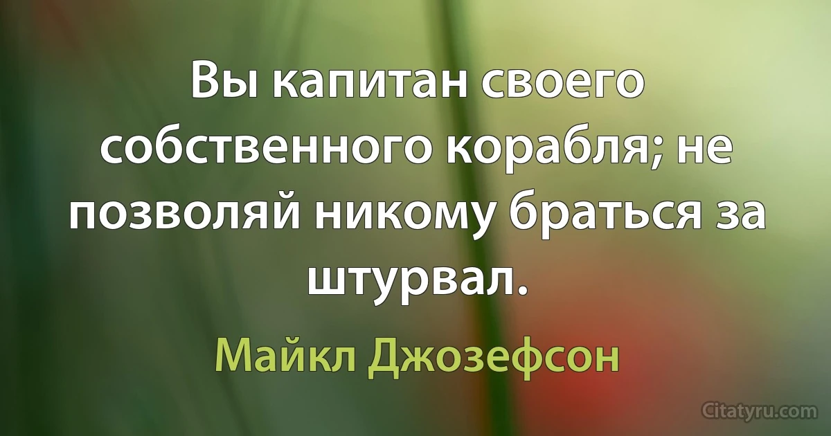 Вы капитан своего собственного корабля; не позволяй никому браться за штурвал. (Майкл Джозефсон)