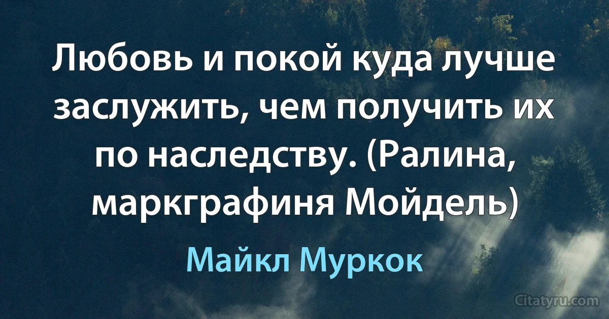 Любовь и покой куда лучше заслужить, чем получить их по наследству. (Ралина, маркграфиня Мойдель) (Майкл Муркок)