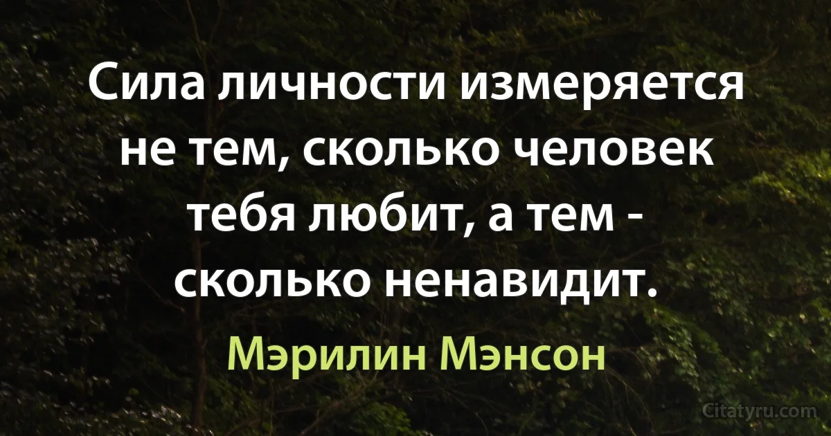 Сила личности измеряется не тем, сколько человек тебя любит, а тем - сколько ненавидит. (Мэрилин Мэнсон)