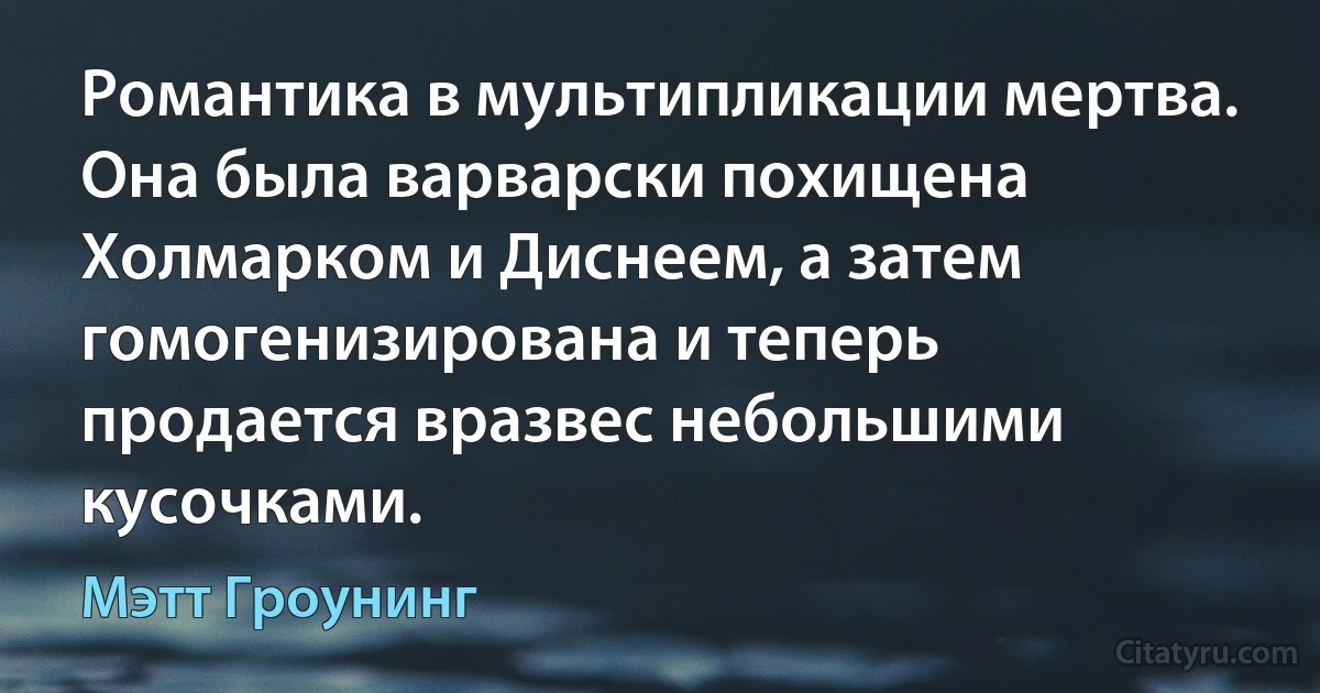 Романтика в мультипликации мертва. Она была варварски похищена Холмарком и Диснеем, а затем гомогенизирована и теперь продается вразвес небольшими кусочками. (Мэтт Гроунинг)