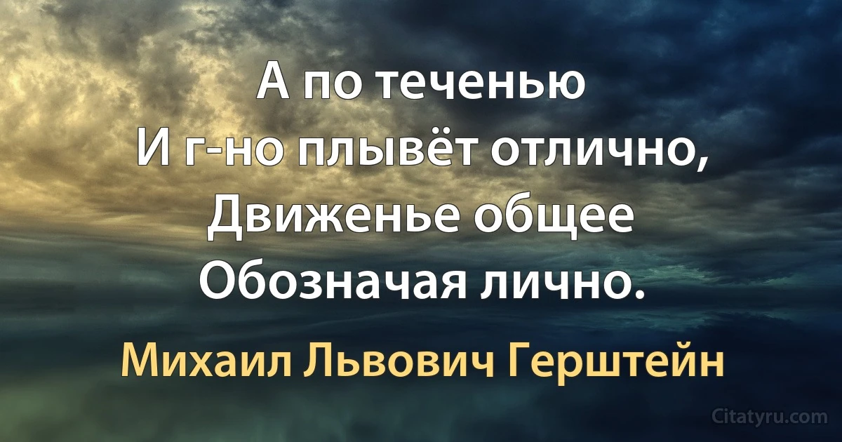 А по теченью
И г-но плывёт отлично,
Движенье общее
Обозначая лично. (Михаил Львович Герштейн)