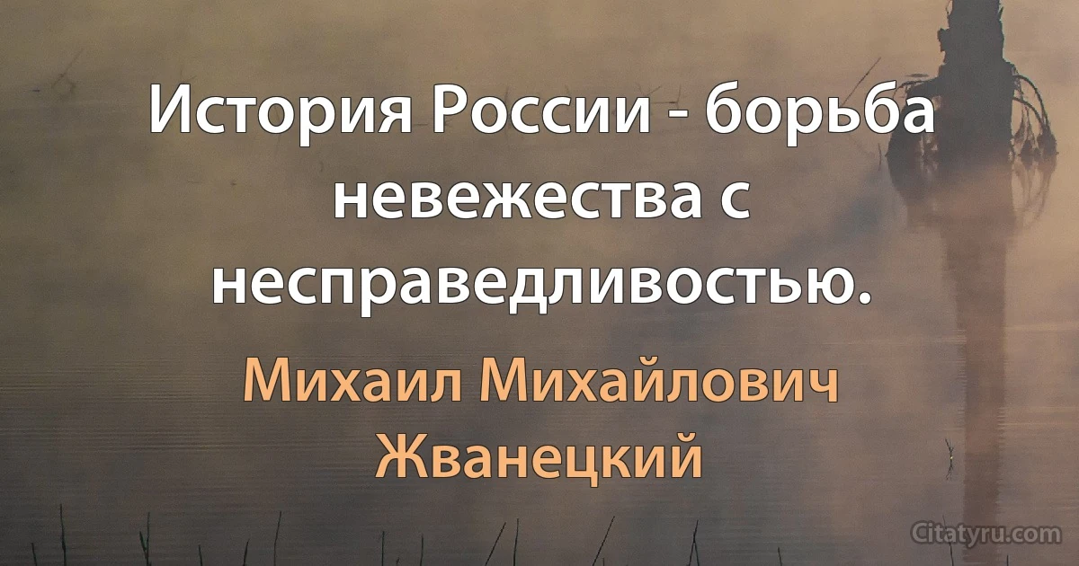 История России - борьба невежества с несправедливостью. (Михаил Михайлович Жванецкий)