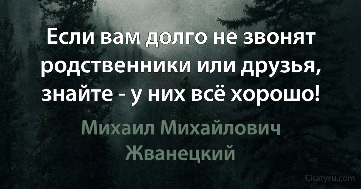 Если вам долго не звонят родственники или друзья, знайте - у них всё хорошо! (Михаил Михайлович Жванецкий)