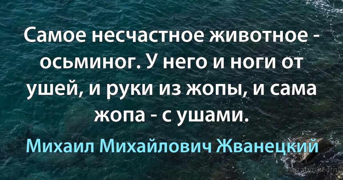 Самое несчастное животное - осьминог. У него и ноги от ушей, и руки из жопы, и сама жопа - с ушами. (Михаил Михайлович Жванецкий)