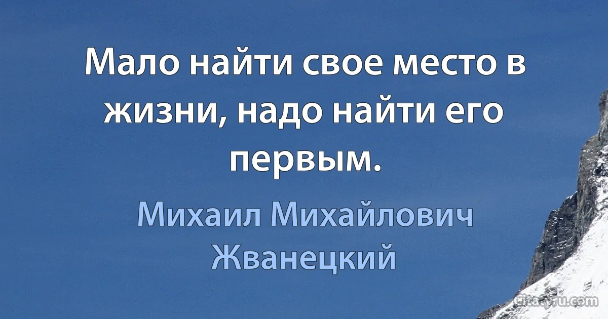 Мало найти свое место в жизни, надо найти его первым. (Михаил Михайлович Жванецкий)