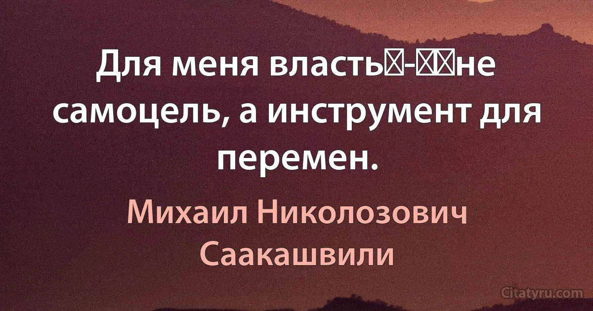 Для меня власть - ​не самоцель, а инструмент для перемен. (Михаил Николозович Саакашвили)