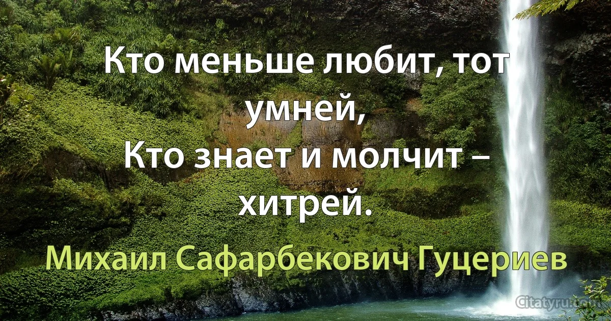 Кто меньше любит, тот умней,
Кто знает и молчит – хитрей. (Михаил Сафарбекович Гуцериев)