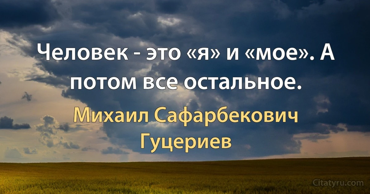 Человек - это «я» и «мое». А потом все остальное. (Михаил Сафарбекович Гуцериев)