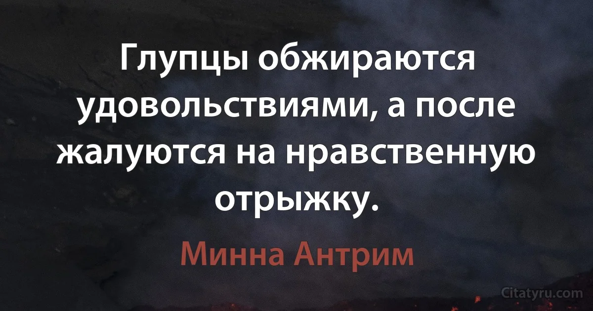 Глупцы обжираются удовольствиями, а после жалуются на нравственную отрыжку. (Минна Антрим)