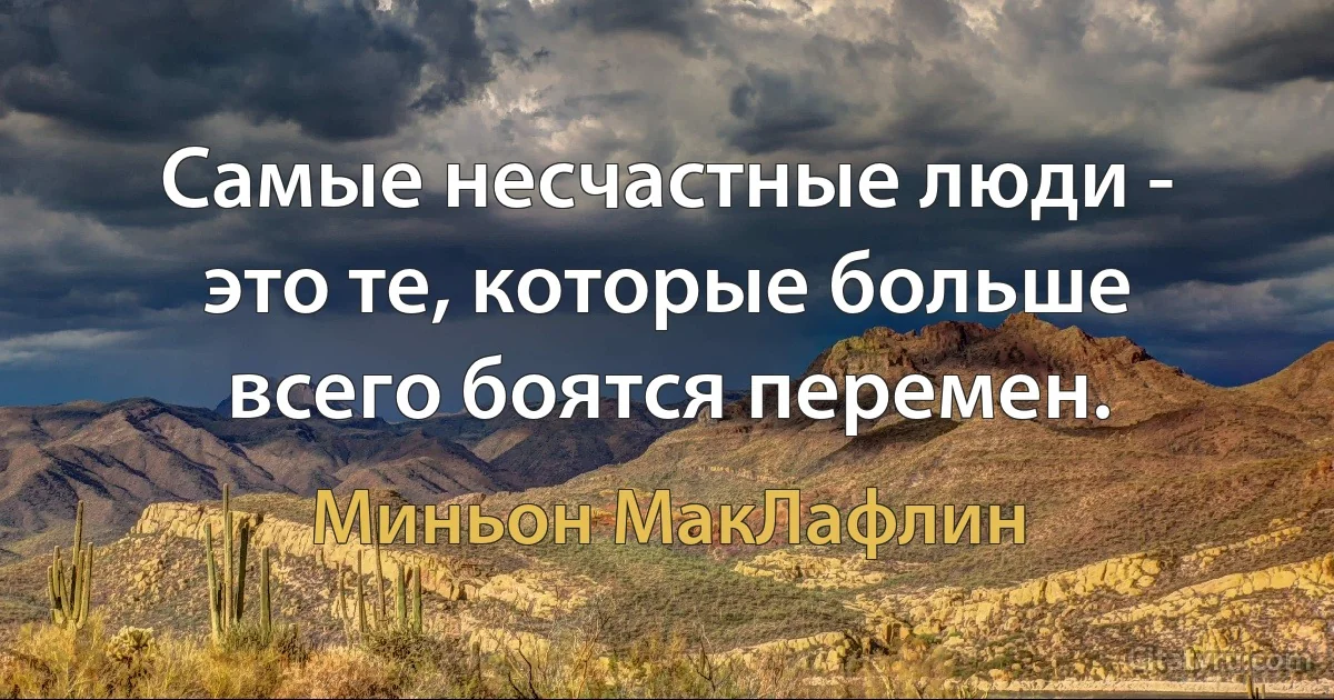 Самые несчастные люди - это те, которые больше всего боятся перемен. (Миньон МакЛафлин)