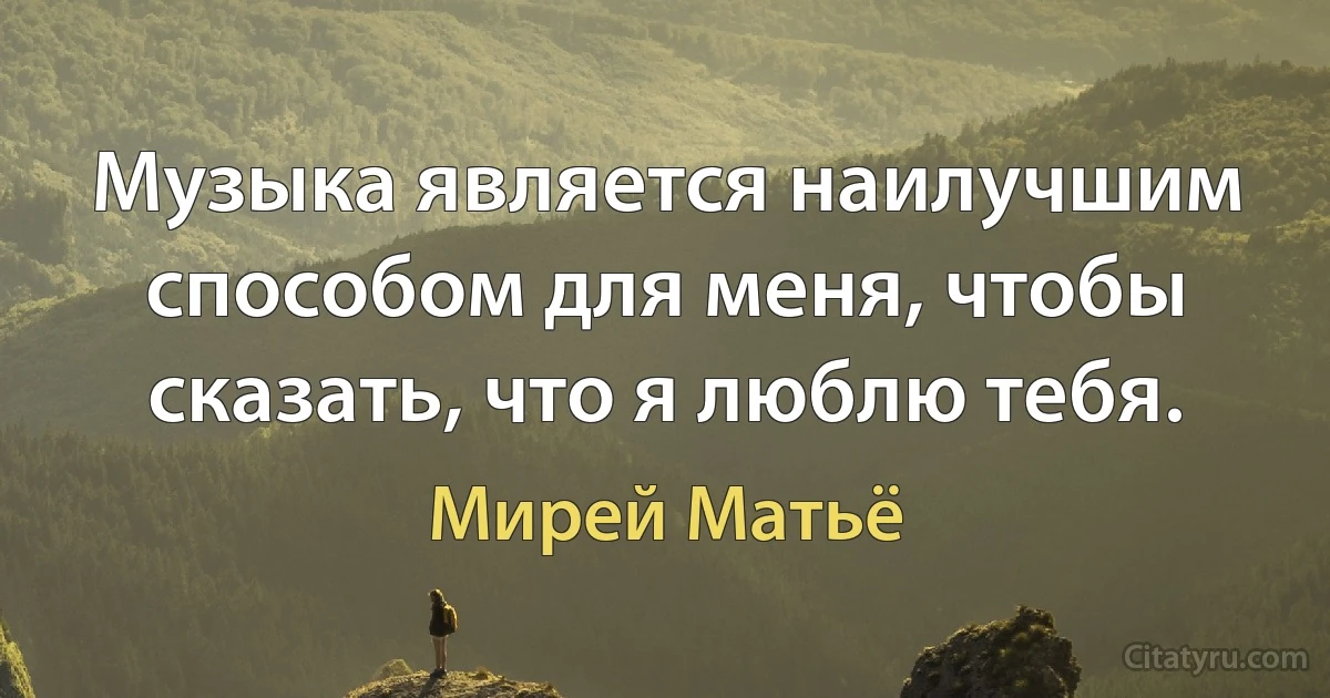 Музыка является наилучшим способом для меня, чтобы сказать, что я люблю тебя. (Мирей Матьё)