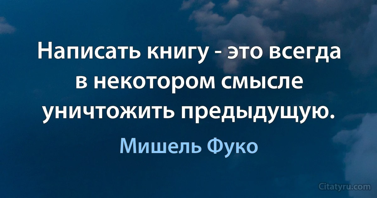 Написать книгу - это всегда в некотором смысле уничтожить предыдущую. (Мишель Фуко)