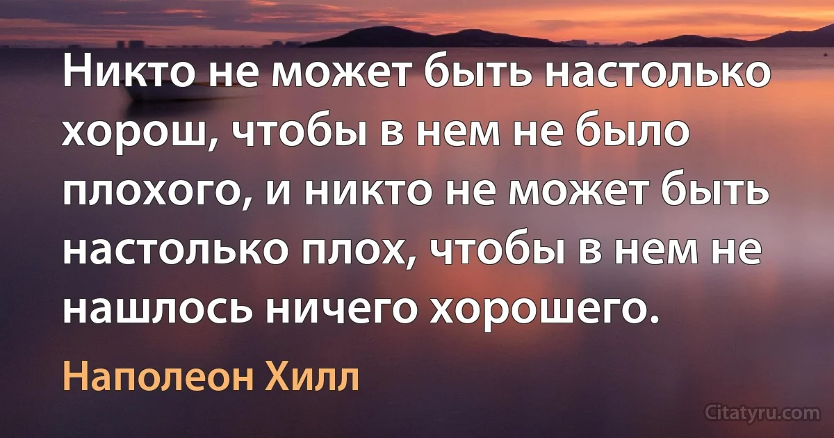 Никто не может быть настолько хорош, чтобы в нем не было плохого, и никто не может быть настолько плох, чтобы в нем не нашлось ничего хорошего. (Наполеон Хилл)