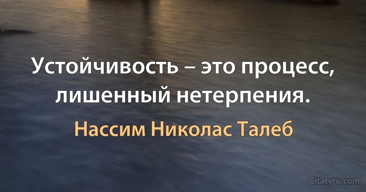 Устойчивость – это процесс, лишенный нетерпения. (Нассим Николас Талеб)