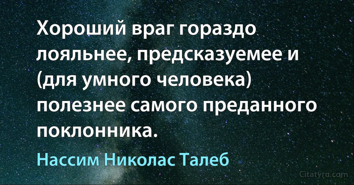 Хороший враг гораздо лояльнее, предсказуемее и (для умного человека) полезнее самого преданного поклонника. (Нассим Николас Талеб)