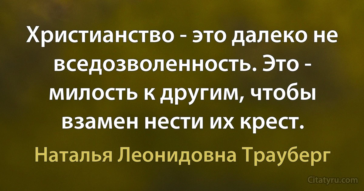 Христианство - это далеко не вседозволенность. Это - милость к другим, чтобы взамен нести их крест. (Наталья Леонидовна Трауберг)