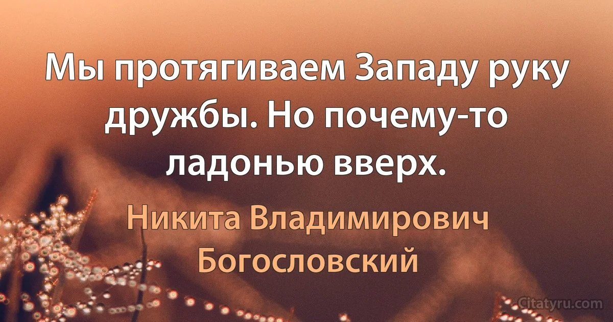 Мы протягиваем Западу руку дружбы. Но почему-то ладонью вверх. (Никита Владимирович Богословский)