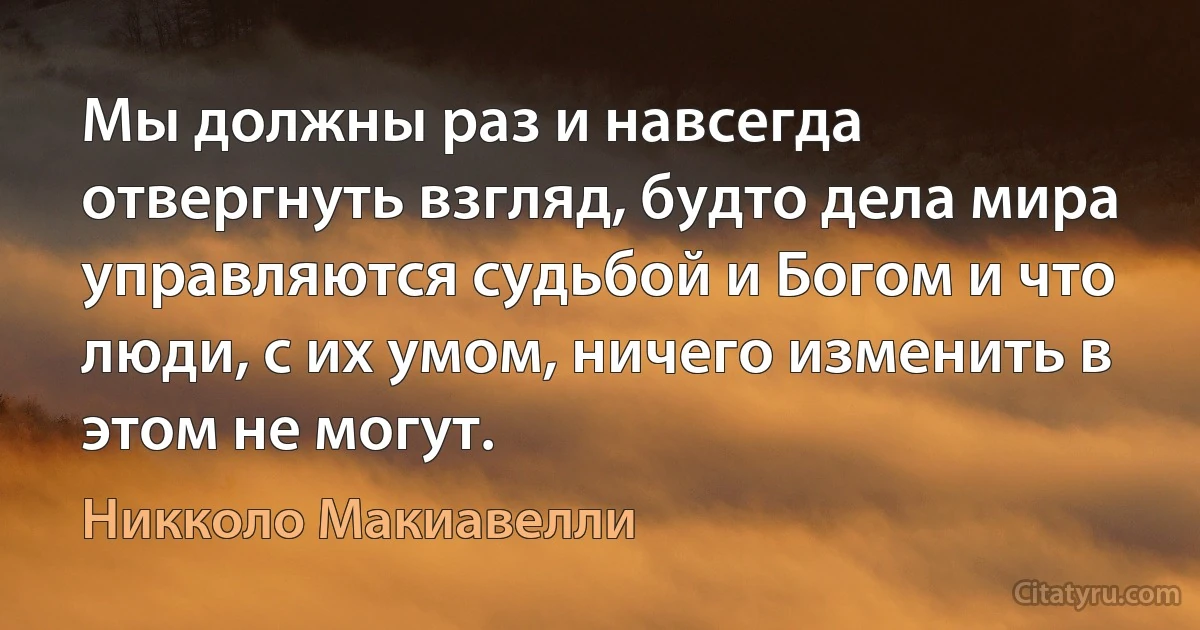 Мы должны раз и навсегда отвергнуть взгляд, будто дела мира управляются судьбой и Богом и что люди, с их умом, ничего изменить в этом не могут. (Никколо Макиавелли)