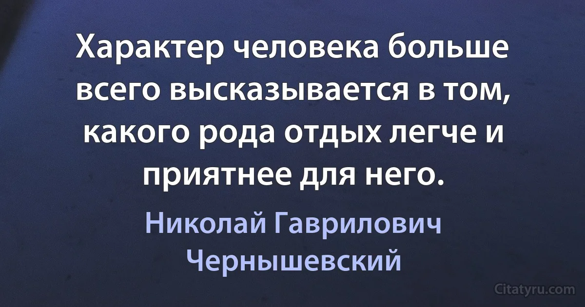 Характер человека больше всего высказывается в том, какого рода отдых легче и приятнее для него. (Николай Гаврилович Чернышевский)