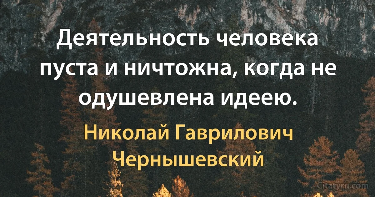 Деятельность человека пуста и ничтожна, когда не одушевлена идеею. (Николай Гаврилович Чернышевский)