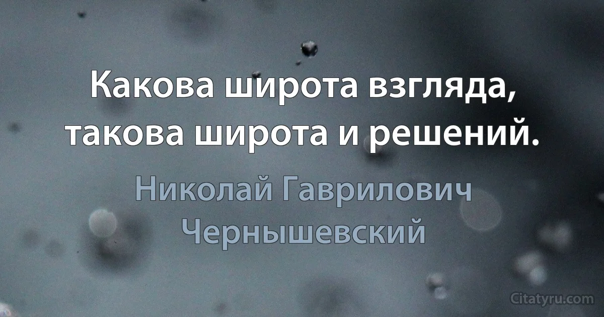 Какова широта взгляда, такова широта и решений. (Николай Гаврилович Чернышевский)