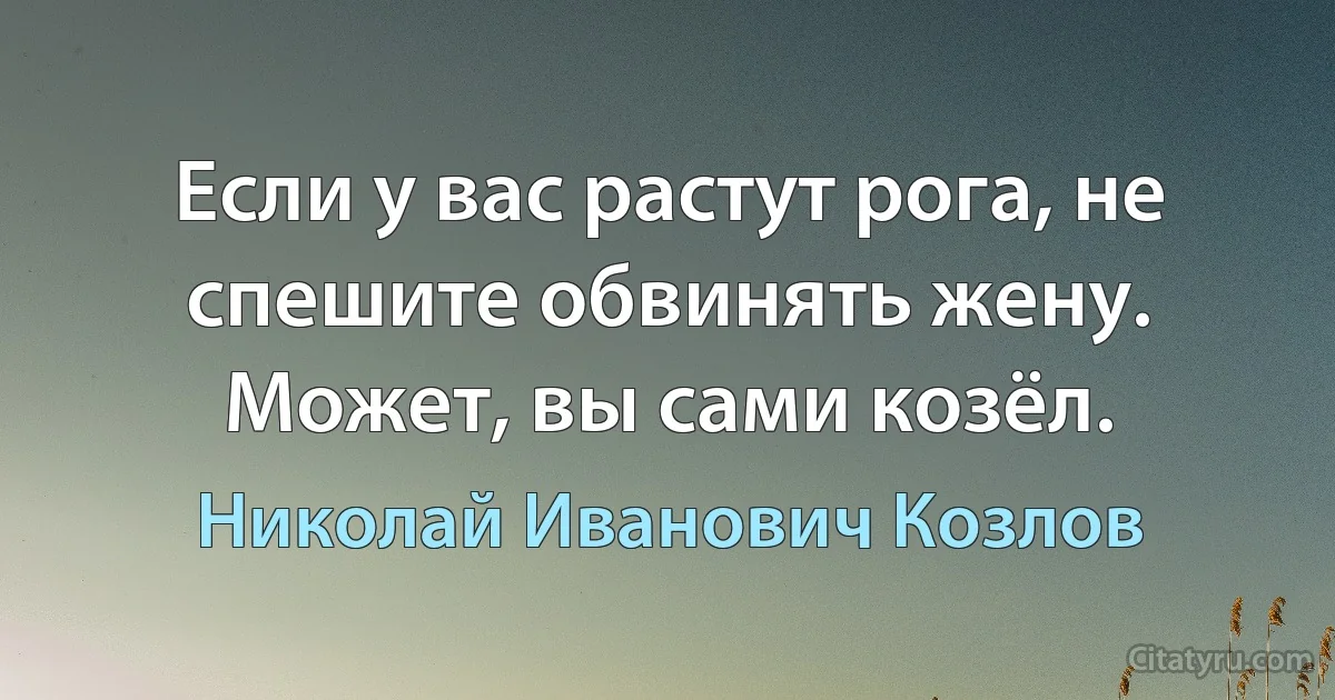 Если у вас растут рога, не спешите обвинять жену. Может, вы сами козёл. (Николай Иванович Козлов)