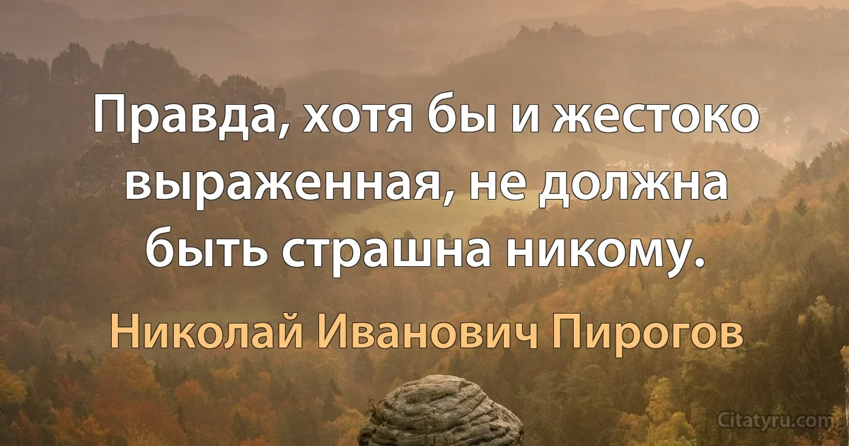 Правда, хотя бы и жестоко выраженная, не должна быть страшна никому. (Николай Иванович Пирогов)