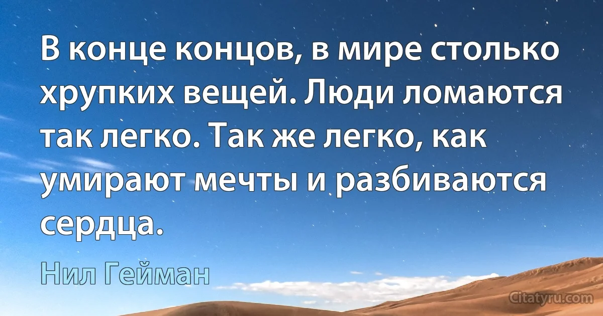 В конце концов, в мире столько хрупких вещей. Люди ломаются так легко. Так же легко, как умирают мечты и разбиваются сердца. (Нил Гейман)