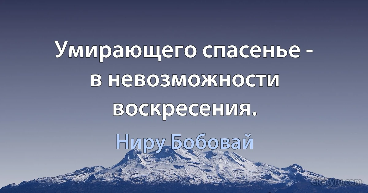 Умирающего спасенье -
в невозможности воскресения. (Ниру Бобовай)