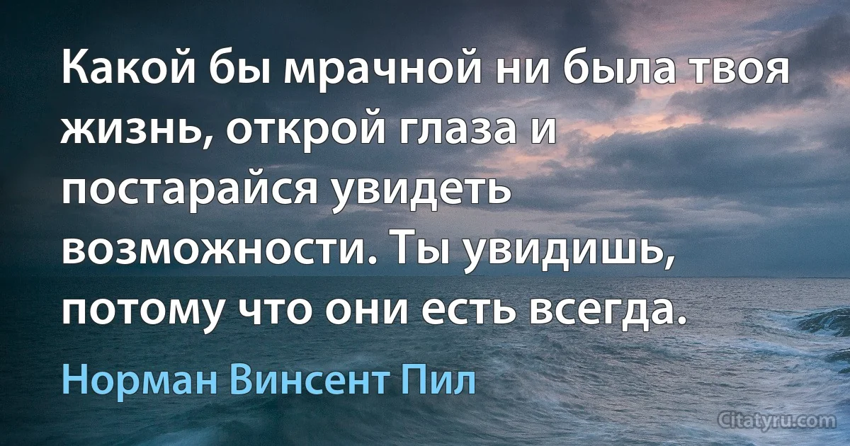 Какой бы мрачной ни была твоя жизнь, открой глаза и постарайся увидеть возможности. Ты увидишь, потому что они есть всегда. (Норман Винсент Пил)