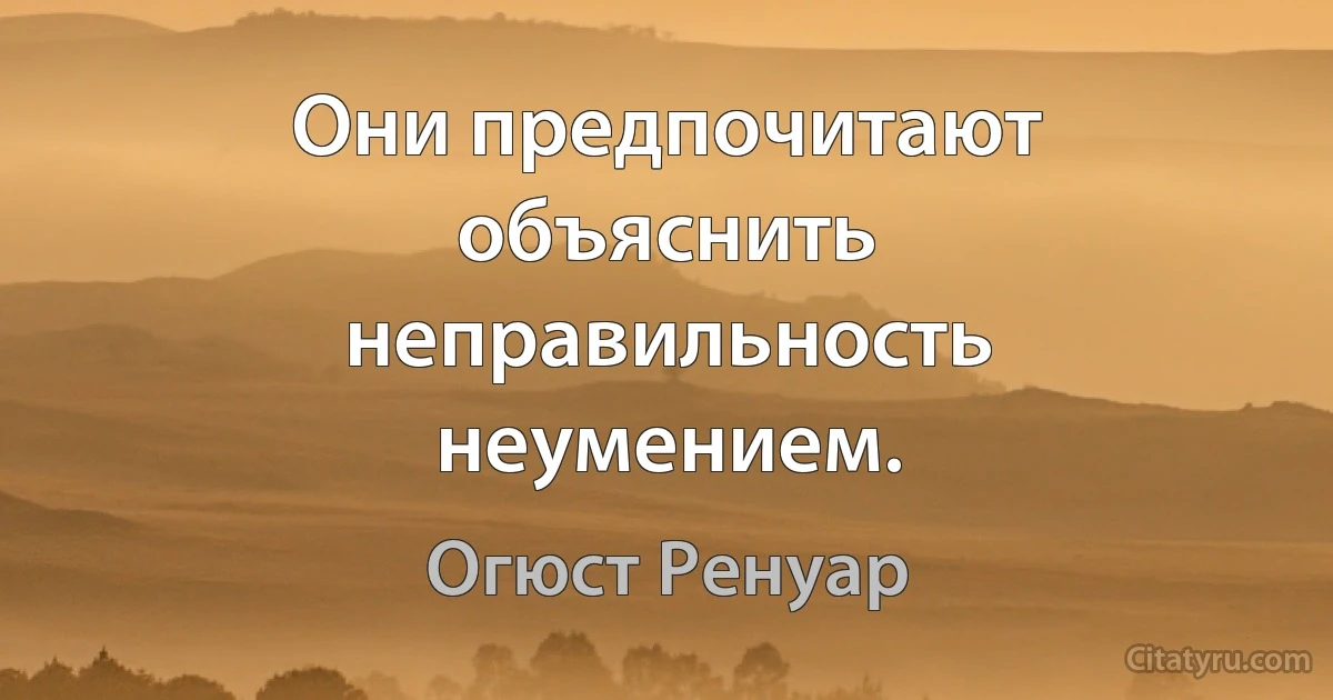 Они предпочитают объяснить неправильность неумением. (Огюст Ренуар)