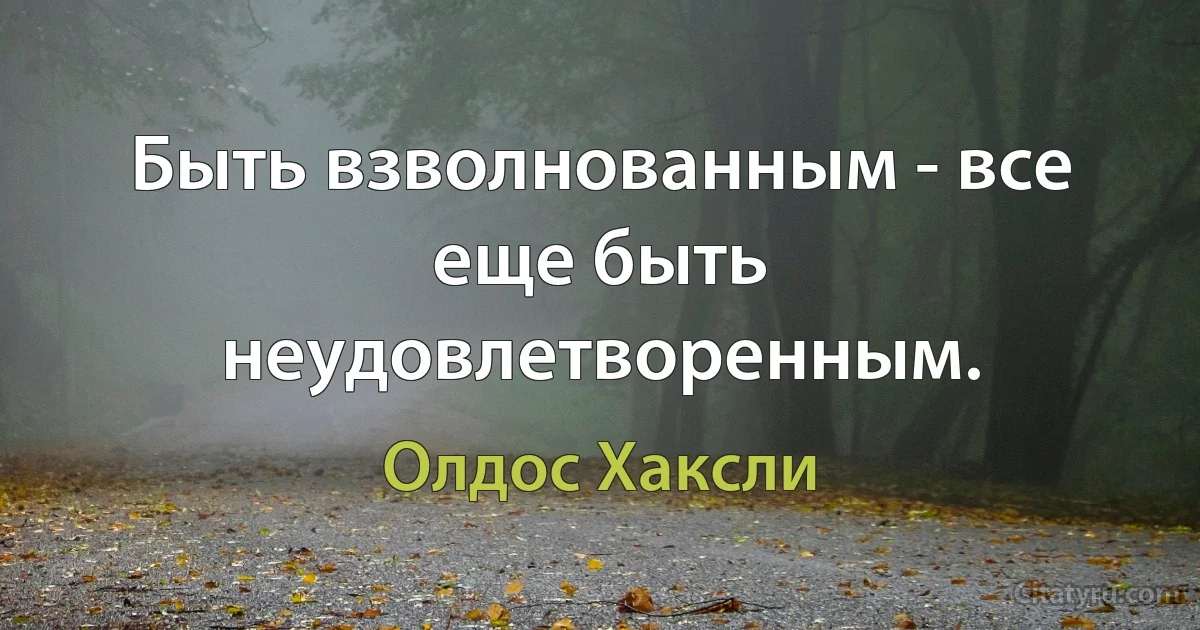 Быть взволнованным - все еще быть неудовлетворенным. (Олдос Хаксли)