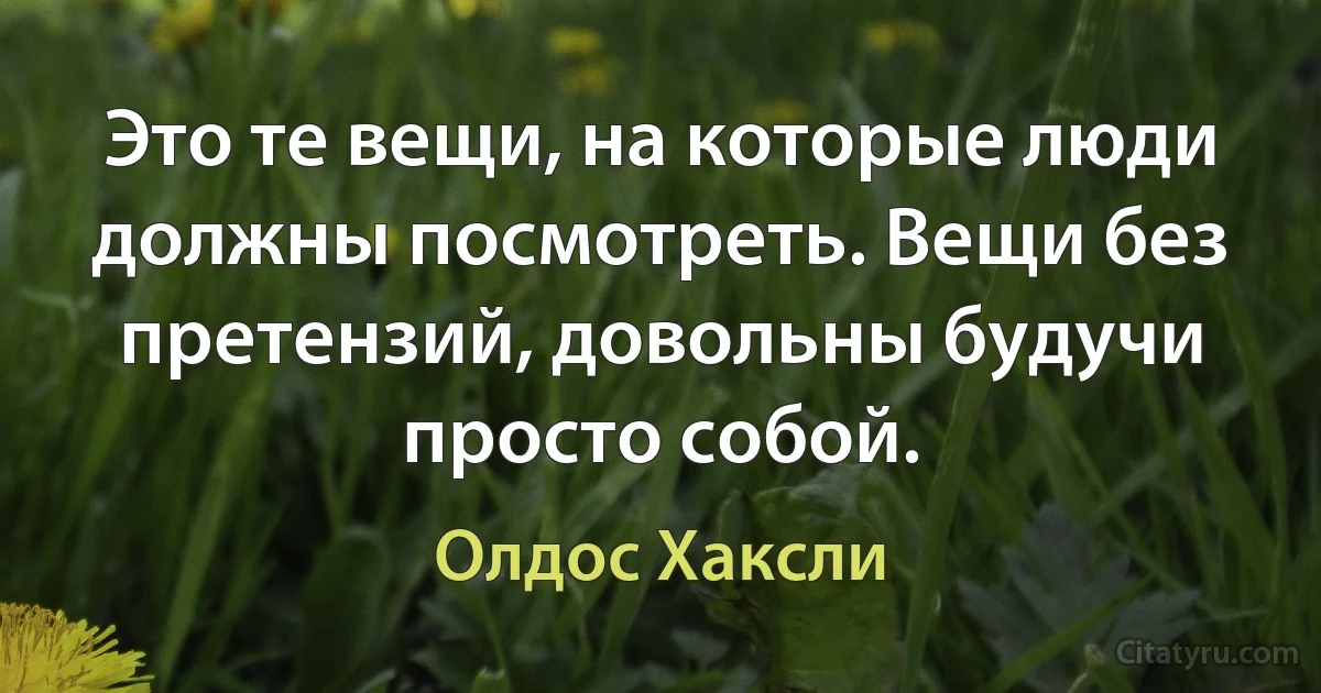 Это те вещи, на которые люди должны посмотреть. Вещи без претензий, довольны будучи просто собой. (Олдос Хаксли)