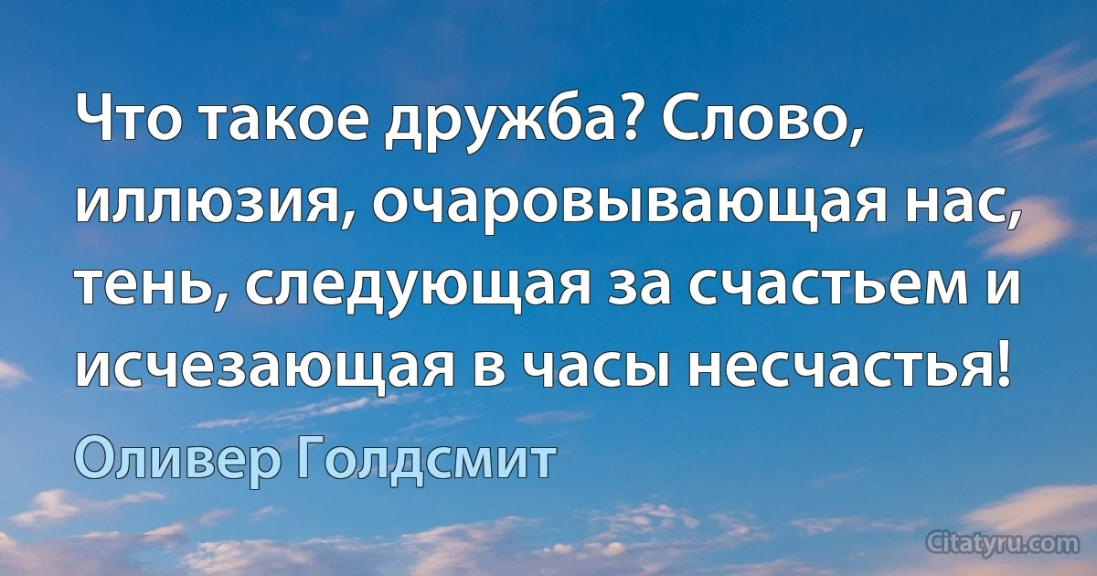 Что такое дружба? Слово, иллюзия, очаровывающая нас, тень, следующая за счастьем и исчезающая в часы несчастья! (Оливер Голдсмит)