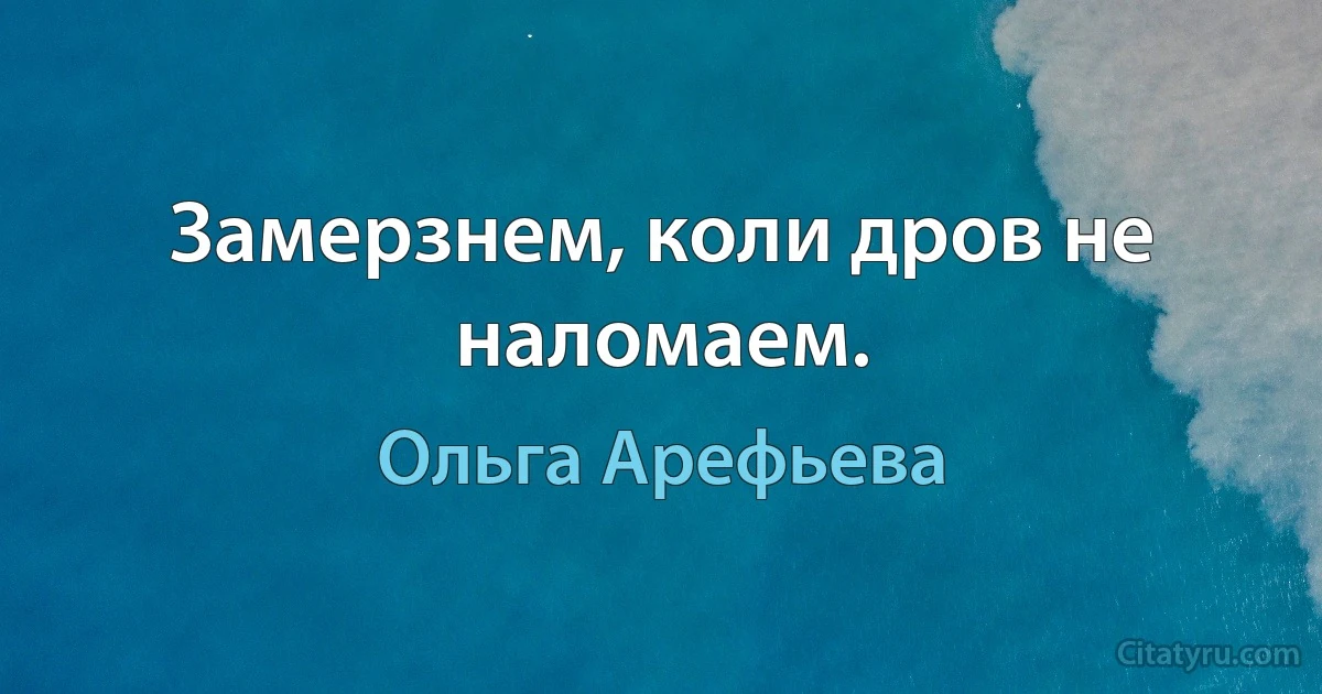 Замерзнем, коли дров не наломаем. (Ольга Арефьева)