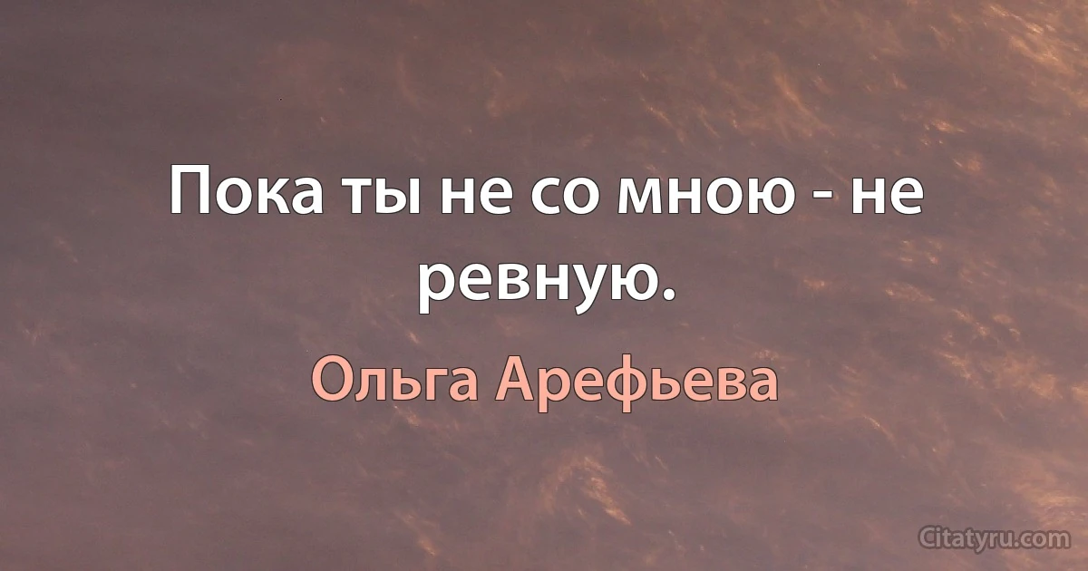 Пока ты не со мною - не ревную. (Ольга Арефьева)