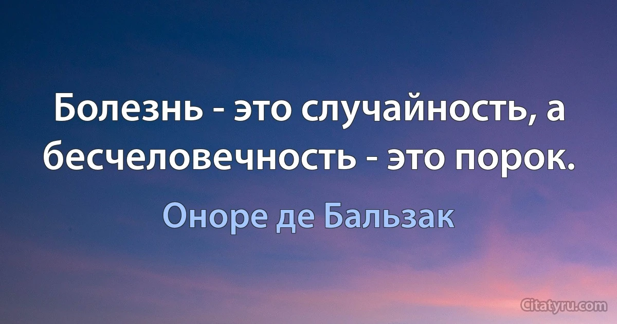 Болезнь - это случайность, а бесчеловечность - это порок. (Оноре де Бальзак)