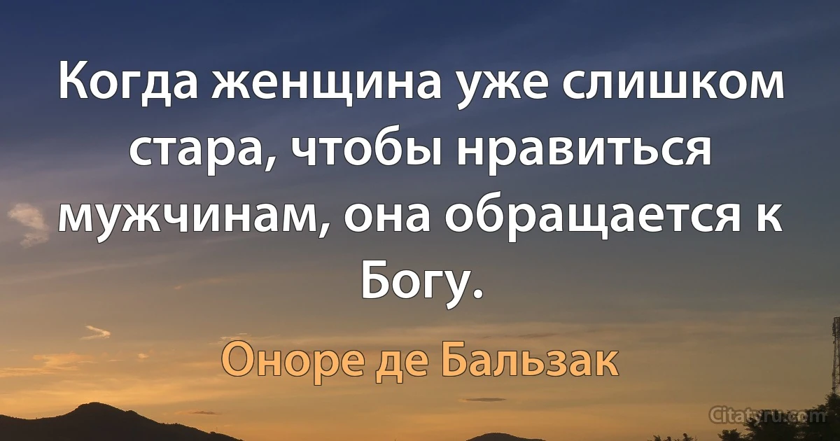 Когда женщина уже слишком стара, чтобы нравиться мужчинам, она обращается к Богу. (Оноре де Бальзак)